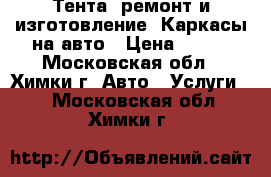 Тента, ремонт и изготовление, Каркасы на авто › Цена ­ 750 - Московская обл., Химки г. Авто » Услуги   . Московская обл.,Химки г.